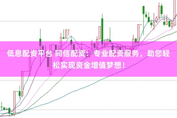 低息配资平台 同信配资：专业配资服务，助您轻松实现资金增值梦想！