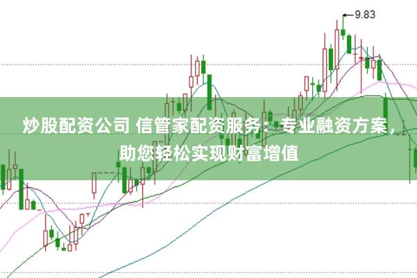 炒股配资公司 信管家配资服务：专业融资方案，助您轻松实现财富增值
