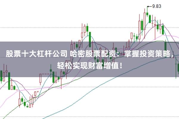 股票十大杠杆公司 哈密股票配资：掌握投资策略，轻松实现财富增值！