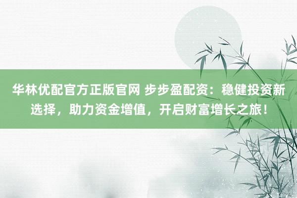 华林优配官方正版官网 步步盈配资：稳健投资新选择，助力资金增值，开启财富增长之旅！
