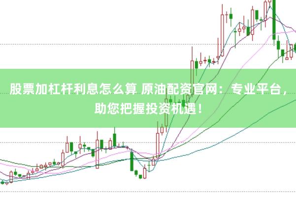 股票加杠杆利息怎么算 原油配资官网：专业平台，助您把握投资机遇！