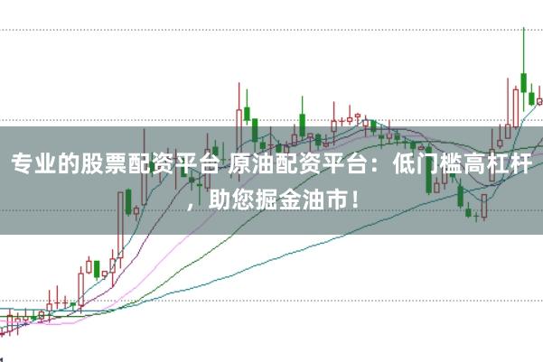 专业的股票配资平台 原油配资平台：低门槛高杠杆，助您掘金油市！