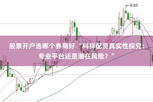 股票开户选哪个券商好 “科祥配资真实性探究：专业平台还是潜在风险？”