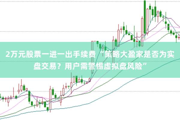 2万元股票一进一出手续费 “策略大盈家是否为实盘交易？用户需警惕虚拟盘风险”