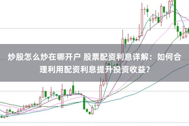 炒股怎么炒在哪开户 股票配资利息详解：如何合理利用配资利息提升投资收益？