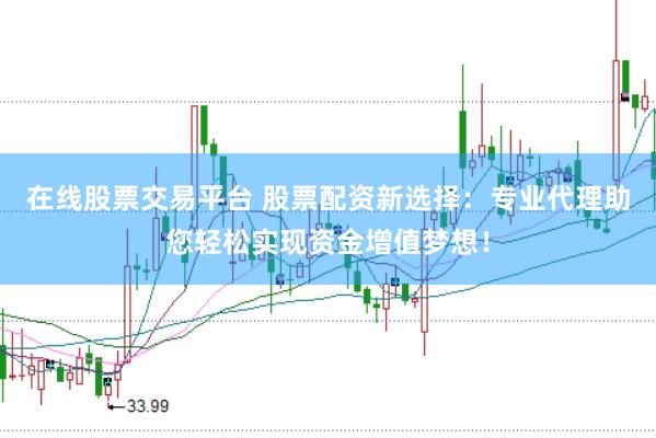在线股票交易平台 股票配资新选择：专业代理助您轻松实现资金增值梦想！