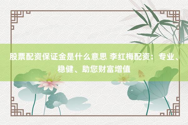 股票配资保证金是什么意思 李红梅配资：专业、稳健、助您财富增值