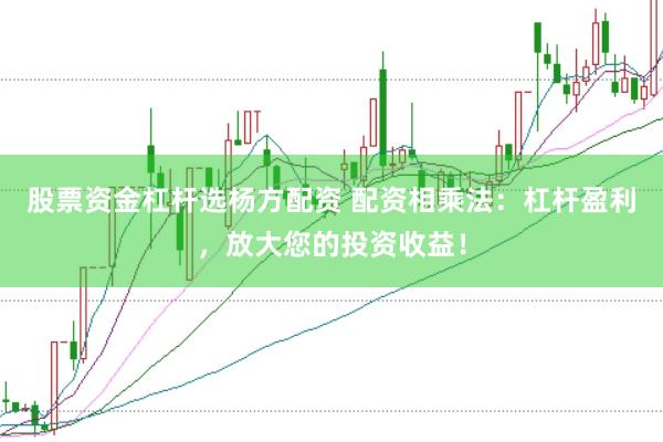 股票资金杠杆选杨方配资 配资相乘法：杠杆盈利，放大您的投资收益！
