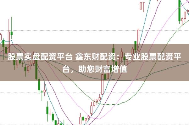 股票实盘配资平台 鑫东财配资：专业股票配资平台，助您财富增值