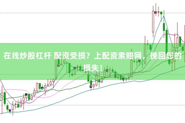 在线炒股杠杆 配资受损？上配资索赔网，挽回您的损失！