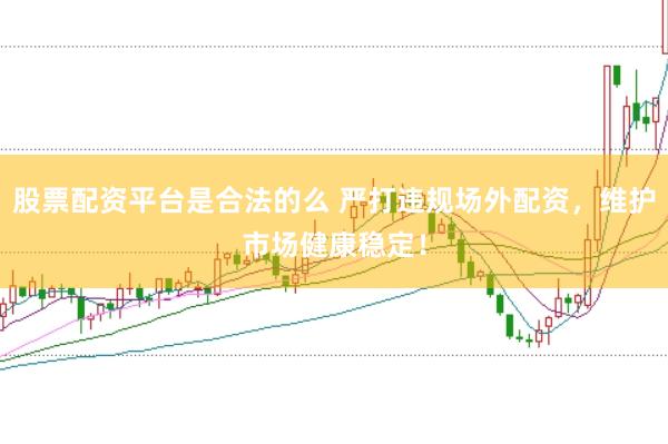 股票配资平台是合法的么 严打违规场外配资，维护市场健康稳定！