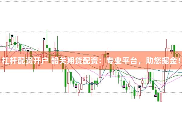杠杆配资开户 韶关期货配资：专业平台，助您掘金！
