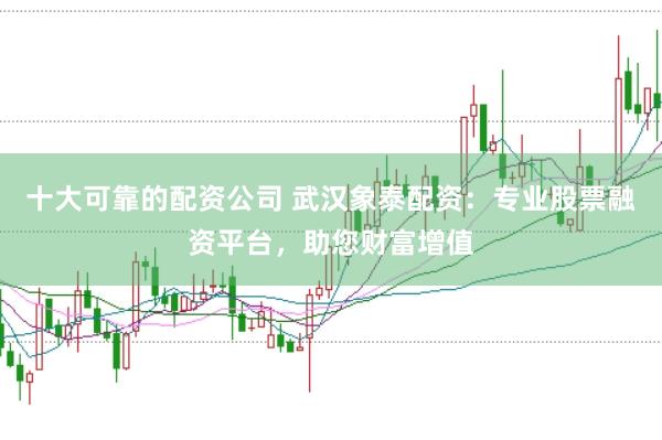 十大可靠的配资公司 武汉象泰配资：专业股票融资平台，助您财富增值