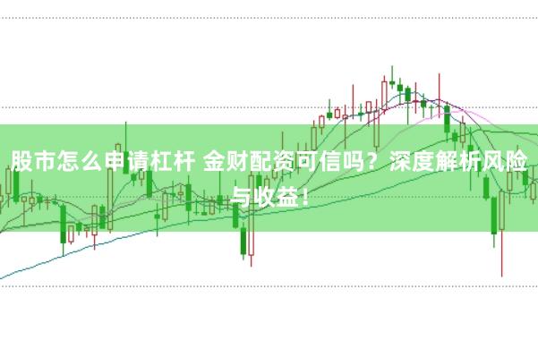 股市怎么申请杠杆 金财配资可信吗？深度解析风险与收益！