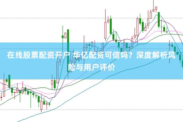 在线股票配资开户 华亿配资可信吗？深度解析风险与用户评价