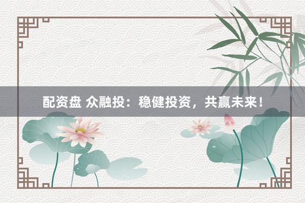 配资盘 众融投：稳健投资，共赢未来！