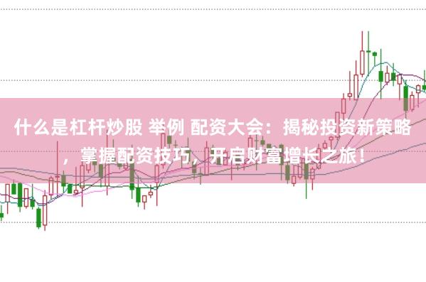什么是杠杆炒股 举例 配资大会：揭秘投资新策略，掌握配资技巧，开启财富增长之旅！