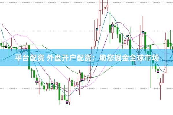 平台配资 外盘开户配资：助您掘金全球市场
