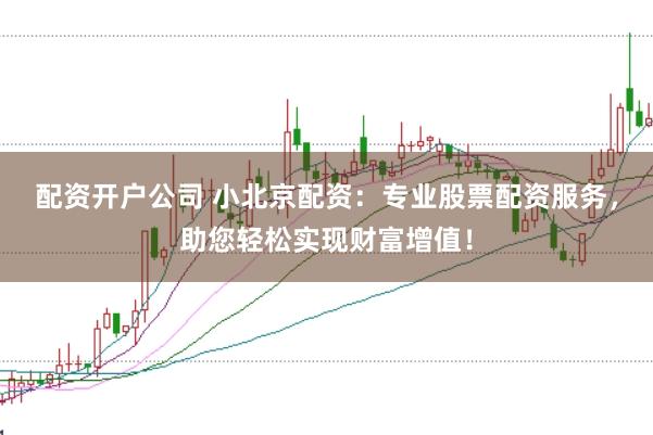 配资开户公司 小北京配资：专业股票配资服务，助您轻松实现财富增值！