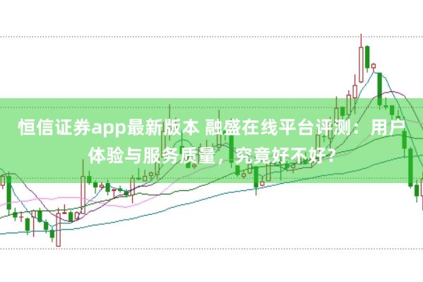 恒信证券app最新版本 融盛在线平台评测：用户体验与服务质量，究竟好不好？
