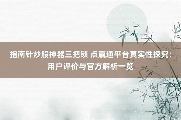 指南针炒股神器三把锁 点嬴通平台真实性探究：用户评价与官方解析一览