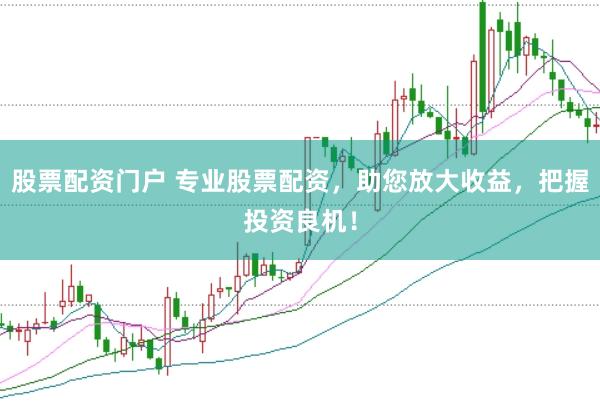 股票配资门户 专业股票配资，助您放大收益，把握投资良机！