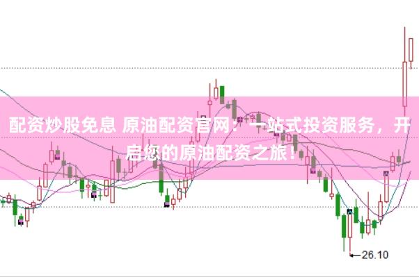 配资炒股免息 原油配资官网：一站式投资服务，开启您的原油配资之旅！