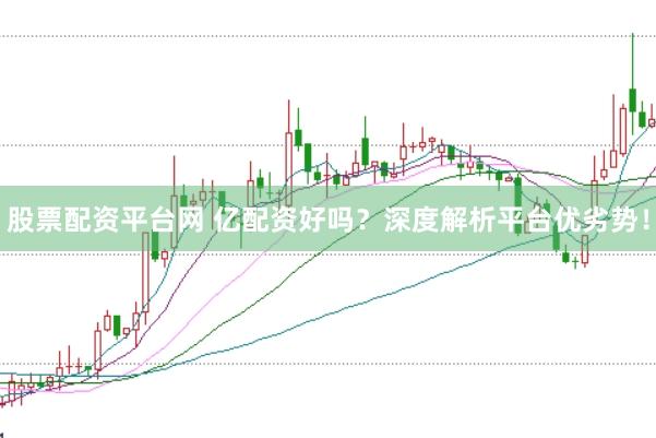 股票配资平台网 亿配资好吗？深度解析平台优劣势！