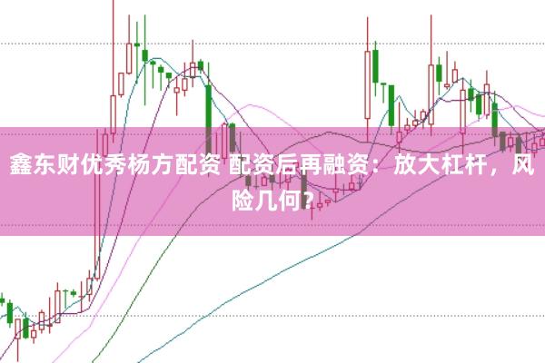 鑫东财优秀杨方配资 配资后再融资：放大杠杆，风险几何？