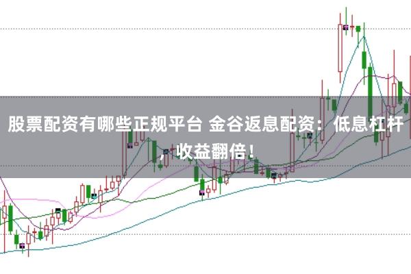 股票配资有哪些正规平台 金谷返息配资：低息杠杆，收益翻倍！