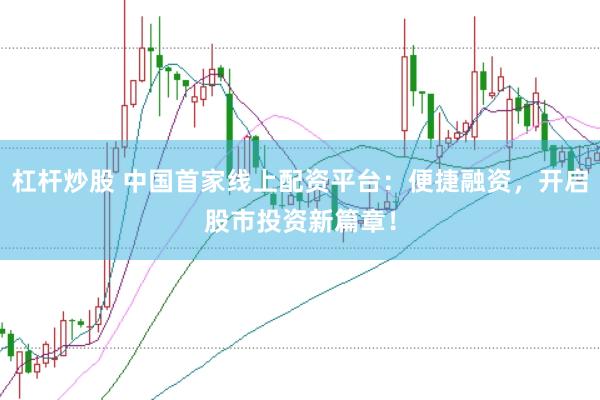 杠杆炒股 中国首家线上配资平台：便捷融资，开启股市投资新篇章！