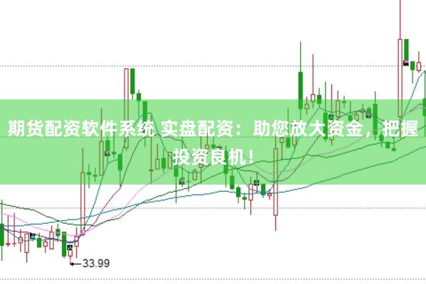 期货配资软件系统 实盘配资：助您放大资金，把握投资良机！