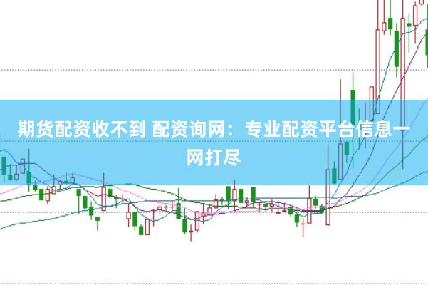 期货配资收不到 配资询网：专业配资平台信息一网打尽