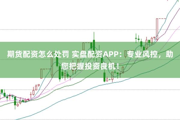 期货配资怎么处罚 实盘配资APP：专业风控，助您把握投资良机！