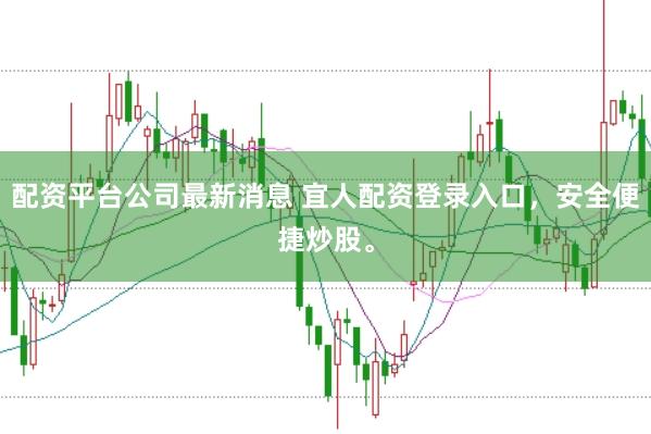 配资平台公司最新消息 宜人配资登录入口，安全便捷炒股。