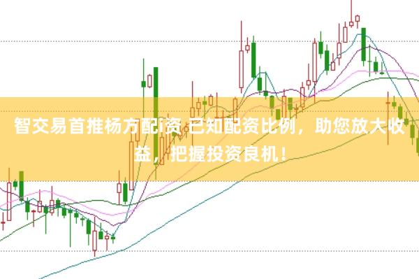 智交易首推杨方配i资 已知配资比例，助您放大收益，把握投资良机！