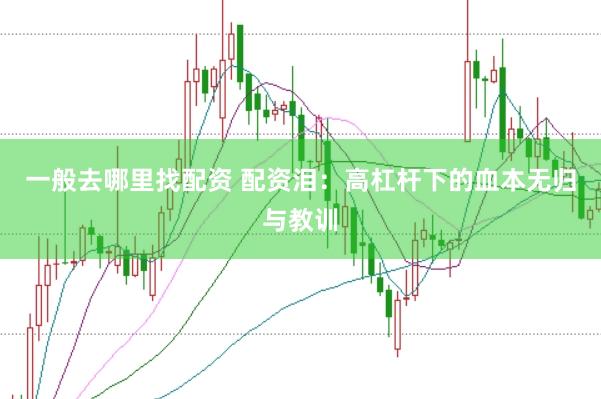 一般去哪里找配资 配资泪：高杠杆下的血本无归与教训