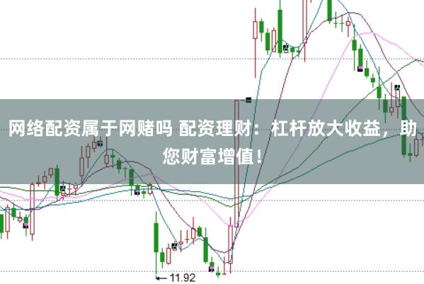 网络配资属于网赌吗 配资理财：杠杆放大收益，助您财富增值！