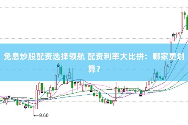 免息炒股配资选择领航 配资利率大比拼：哪家更划算？