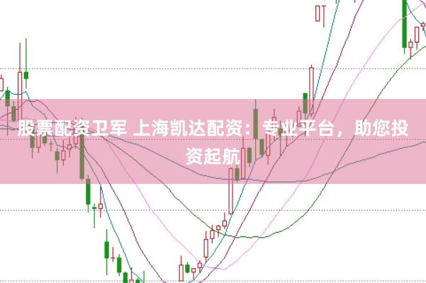 股票配资卫军 上海凯达配资：专业平台，助您投资起航