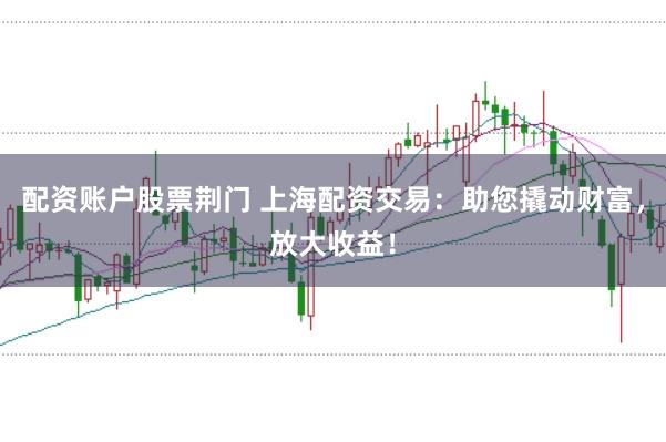 配资账户股票荆门 上海配资交易：助您撬动财富，放大收益！