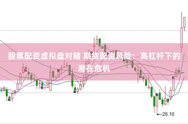 股票配资虚拟盘对赌 期货配资风险：高杠杆下的潜在危机