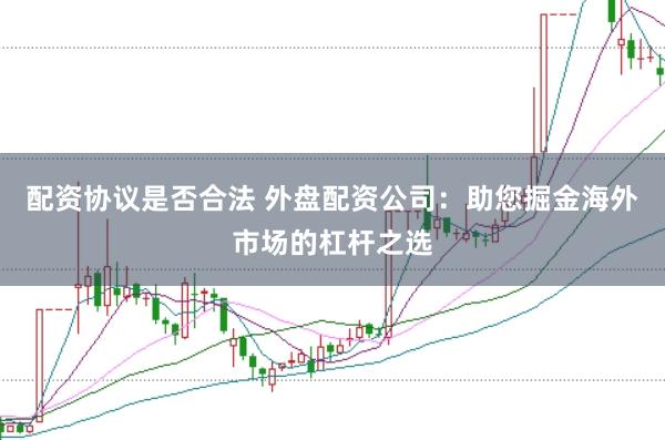 配资协议是否合法 外盘配资公司：助您掘金海外市场的杠杆之选