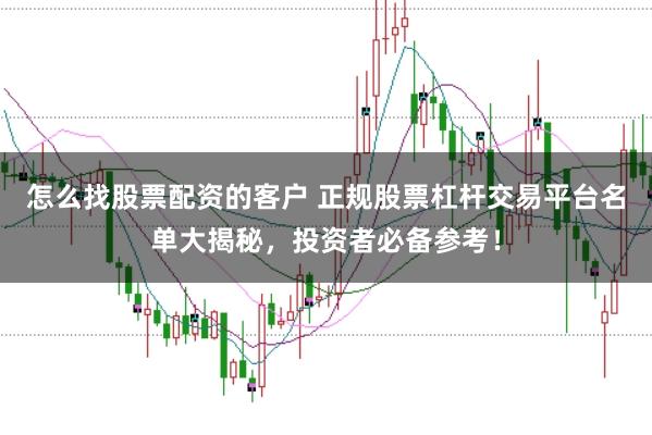 怎么找股票配资的客户 正规股票杠杆交易平台名单大揭秘，投资者必备参考！