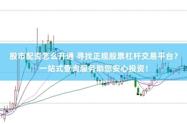 股市配资怎么开通 寻找正规股票杠杆交易平台？一站式查询服务助您安心投资！