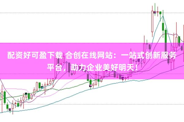 配资好可盈下载 合创在线网站：一站式创新服务平台，助力企业美好明天！
