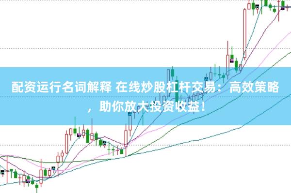 配资运行名词解释 在线炒股杠杆交易：高效策略，助你放大投资收益！