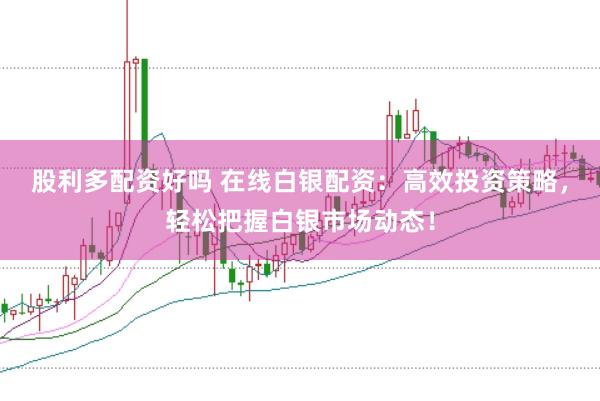 股利多配资好吗 在线白银配资：高效投资策略，轻松把握白银市场动态！