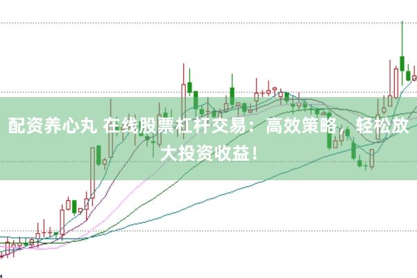 配资养心丸 在线股票杠杆交易：高效策略，轻松放大投资收益！