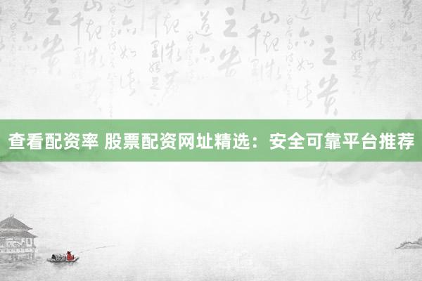 查看配资率 股票配资网址精选：安全可靠平台推荐
